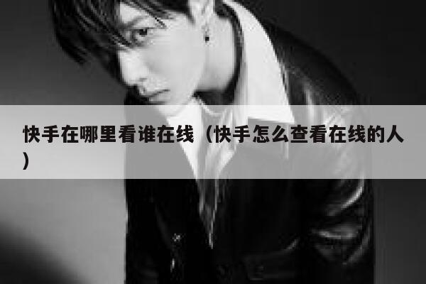快手在哪里看谁在线（快手怎么查看在线的人） 第1张
