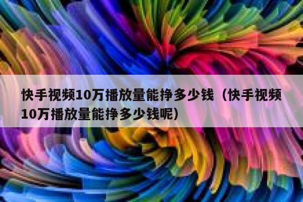 快手视频10万播放量能挣多少钱（快手视频10万播放量能挣多少钱呢） 第1张