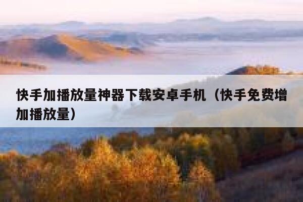 快手加播放量神器下载安卓手机（快手免费增加播放量） 第1张