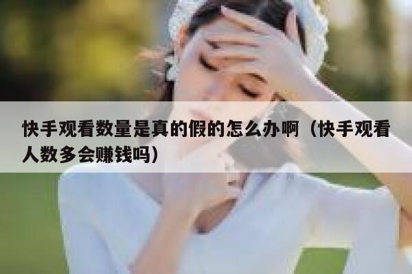 快手观看数量是真的假的怎么办啊（快手观看人数多会赚钱吗） 第1张