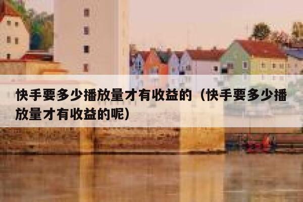 快手要多少播放量才有收益的（快手要多少播放量才有收益的呢） 第1张