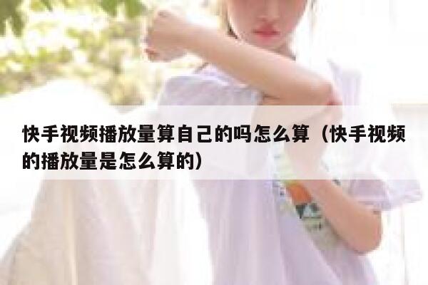 快手视频播放量算自己的吗怎么算（快手视频的播放量是怎么算的） 第1张