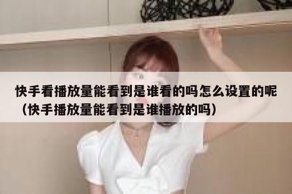 快手看播放量能看到是谁看的吗怎么设置的呢（快手播放量能看到是谁播放的吗） 第1张