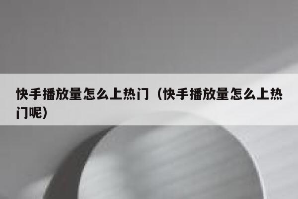 快手播放量怎么上热门（快手播放量怎么上热门呢） 第1张