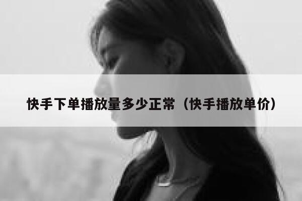 快手下单播放量多少正常（快手播放单价） 第1张