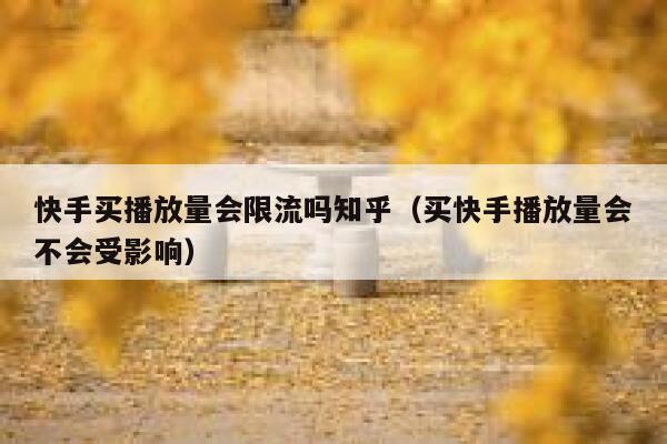 快手买播放量会限流吗知乎（买快手播放量会不会受影响） 第1张