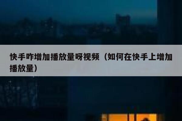 快手咋增加播放量呀视频（如何在快手上增加播放量） 第1张