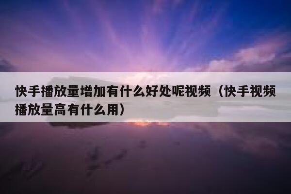 快手播放量增加有什么好处呢视频（快手视频播放量高有什么用） 第1张