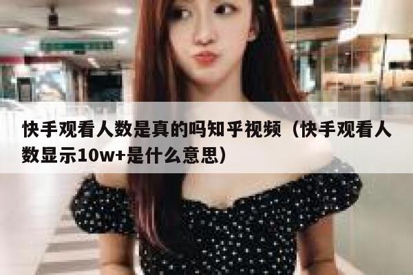 快手观看人数是真的吗知乎视频（快手观看人数显示10w+是什么意思） 第1张
