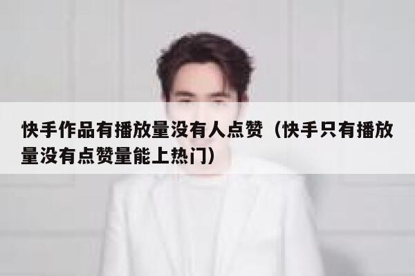 快手作品有播放量没有人点赞（快手只有播放量没有点赞量能上热门） 第1张