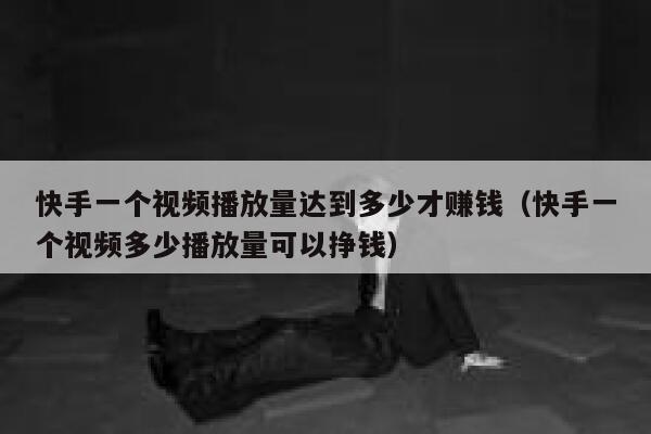 快手一个视频播放量达到多少才赚钱（快手一个视频多少播放量可以挣钱） 第1张