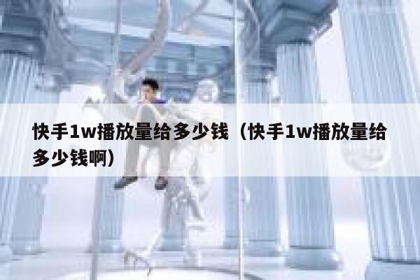 快手1w播放量给多少钱（快手1w播放量给多少钱啊） 第1张