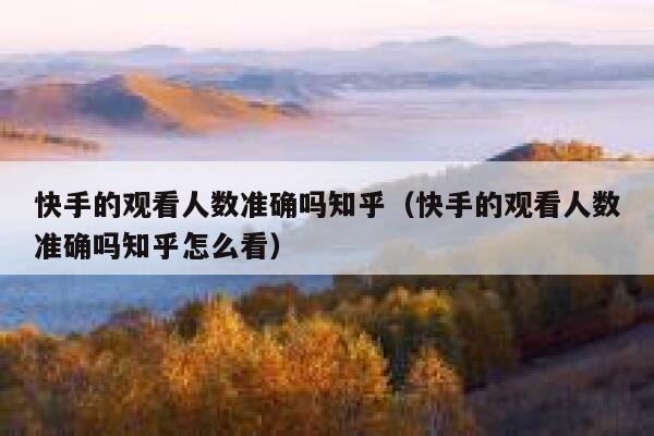 快手的观看人数准确吗知乎（快手的观看人数准确吗知乎怎么看） 第1张