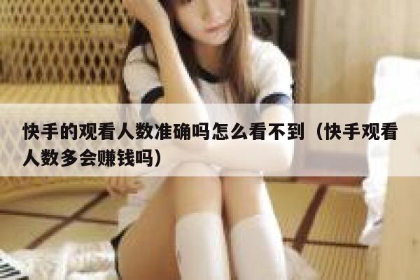快手的观看人数准确吗怎么看不到（快手观看人数多会赚钱吗） 第1张