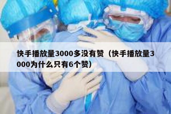 快手播放量3000多没有赞（快手播放量3000为什么只有6个赞） 第1张