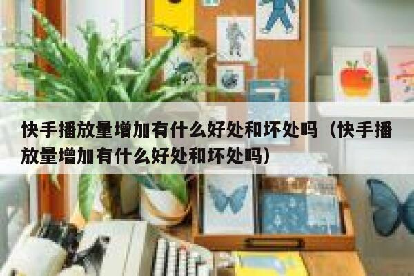 快手播放量增加有什么好处和坏处吗（快手播放量增加有什么好处和坏处吗） 第1张