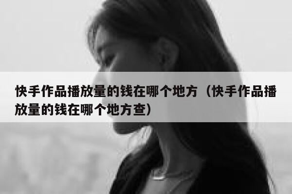 快手作品播放量的钱在哪个地方（快手作品播放量的钱在哪个地方查） 第1张