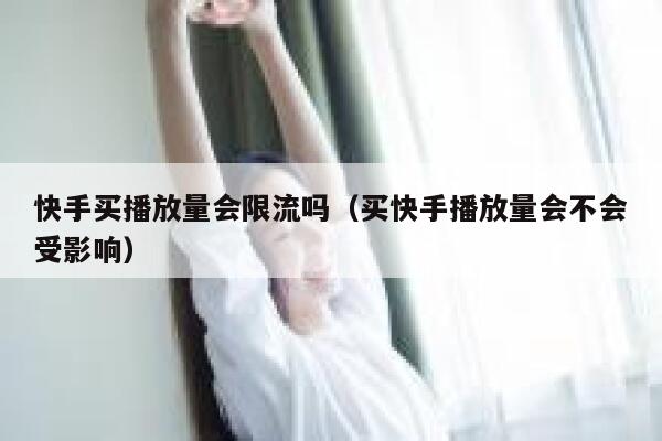 快手买播放量会限流吗（买快手播放量会不会受影响） 第1张