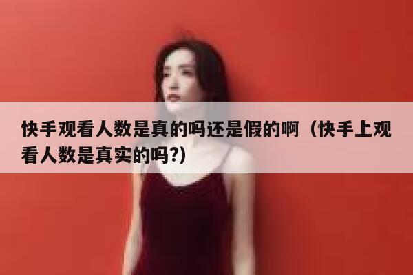 快手观看人数是真的吗还是假的啊（快手上观看人数是真实的吗?） 第1张