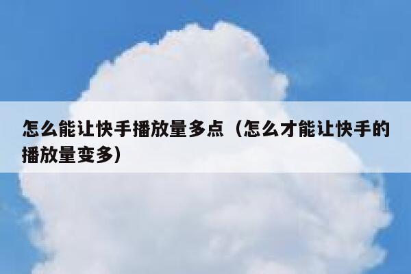 怎么能让快手播放量多点（怎么才能让快手的播放量变多） 第1张