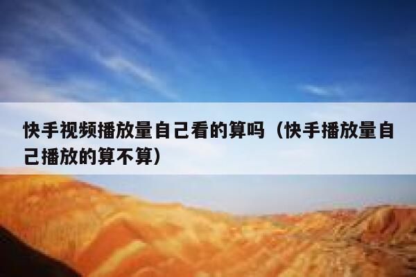 快手视频播放量自己看的算吗（快手播放量自己播放的算不算） 第1张