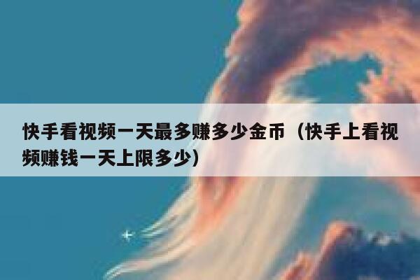 快手看视频一天最多赚多少金币（快手上看视频赚钱一天上限多少） 第1张
