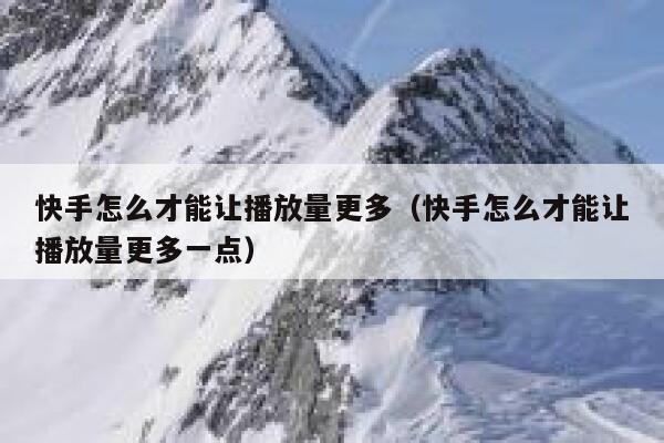 快手怎么才能让播放量更多（快手怎么才能让播放量更多一点） 第1张