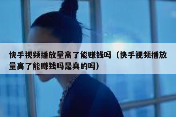 快手视频播放量高了能赚钱吗（快手视频播放量高了能赚钱吗是真的吗） 第1张
