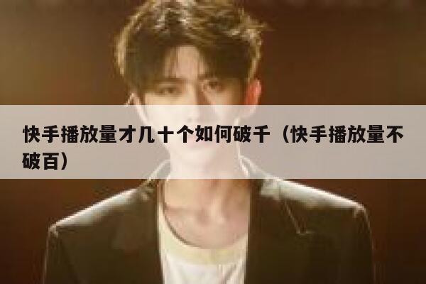 快手播放量才几十个如何破千（快手播放量不破百） 第1张