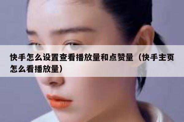 快手怎么设置查看播放量和点赞量（快手主页怎么看播放量） 第1张
