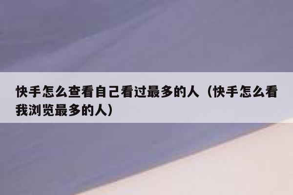 快手怎么查看自己看过最多的人（快手怎么看我浏览最多的人） 第1张