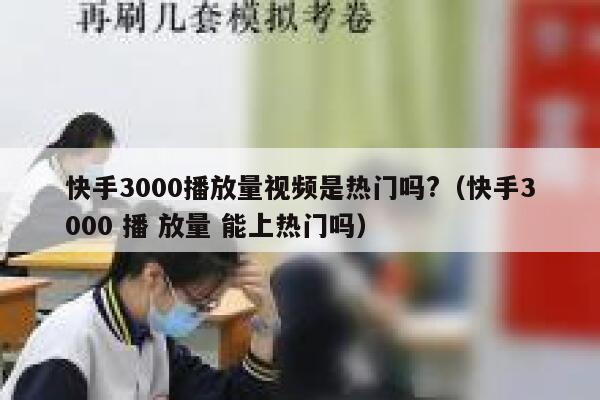 快手3000播放量视频是热门吗?（快手3000 播 放量 能上热门吗） 第1张