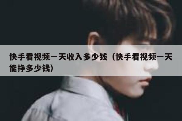 快手看视频一天收入多少钱（快手看视频一天能挣多少钱） 第1张