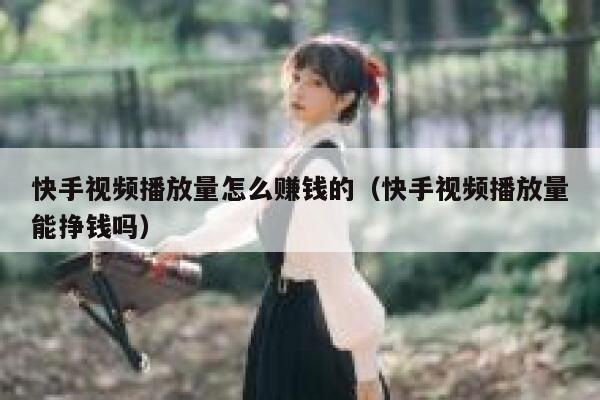 快手视频播放量怎么赚钱的（快手视频播放量能挣钱吗） 第1张