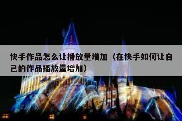 快手作品怎么让播放量增加（在快手如何让自己的作品播放量增加） 第1张