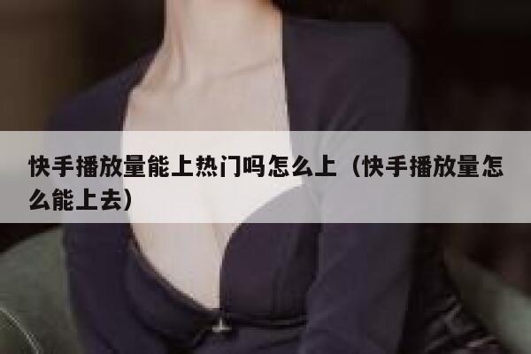 快手播放量能上热门吗怎么上（快手播放量怎么能上去） 第1张