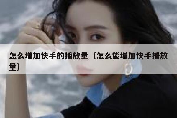 怎么增加快手的播放量（怎么能增加快手播放量） 第1张