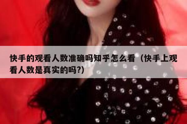 快手的观看人数准确吗知乎怎么看（快手上观看人数是真实的吗?） 第1张