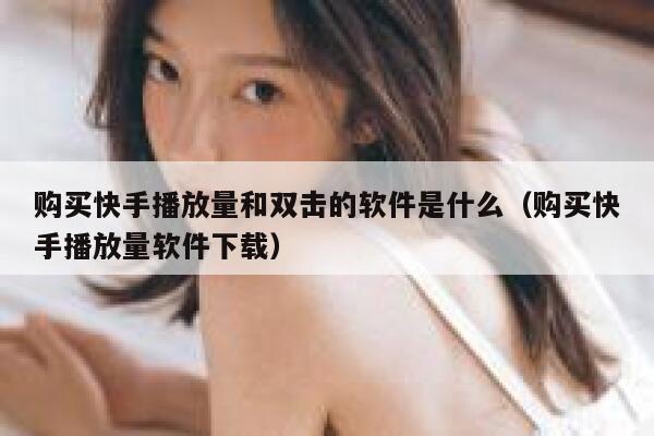 购买快手播放量和双击的软件是什么（购买快手播放量软件下载） 第1张