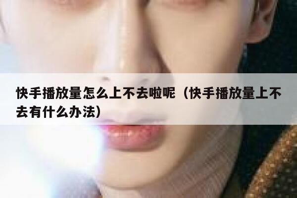 快手播放量怎么上不去啦呢（快手播放量上不去有什么办法） 第1张