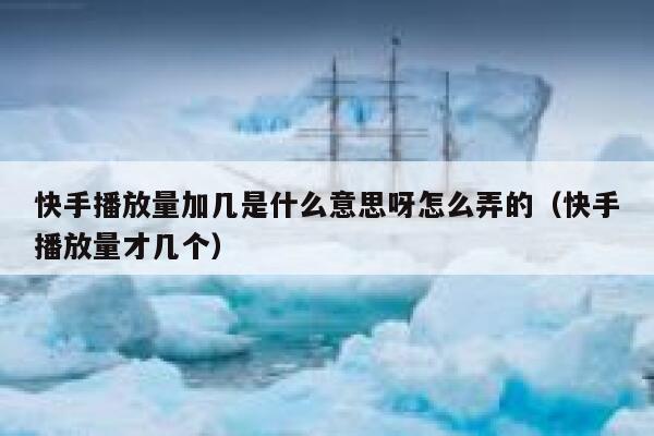 快手播放量加几是什么意思呀怎么弄的（快手播放量才几个） 第1张