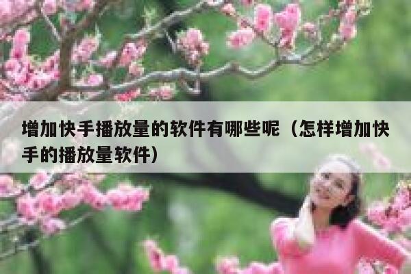 增加快手播放量的软件有哪些呢（怎样增加快手的播放量软件） 第1张