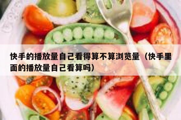 快手的播放量自己看得算不算浏览量（快手里面的播放量自己看算吗） 第1张