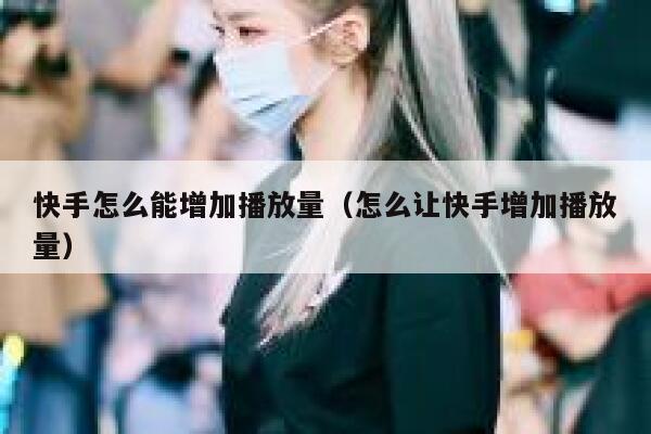 快手怎么能增加播放量（怎么让快手增加播放量） 第1张