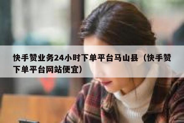 快手赞业务24小时下单平台马山县（快手赞下单平台网站便宜） 第1张