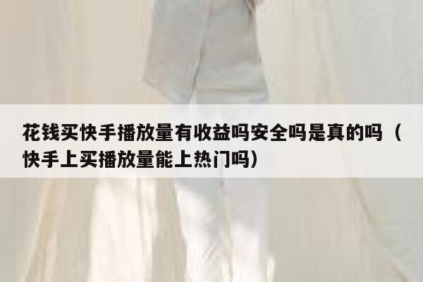 花钱买快手播放量有收益吗安全吗是真的吗（快手上买播放量能上热门吗） 第1张