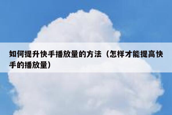 如何提升快手播放量的方法（怎样才能提高快手的播放量） 第1张