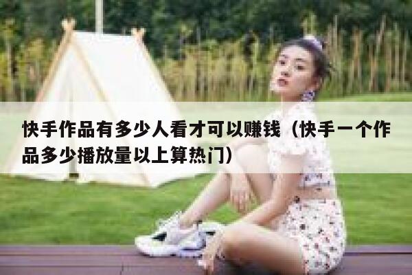 快手作品有多少人看才可以赚钱（快手一个作品多少播放量以上算热门） 第1张