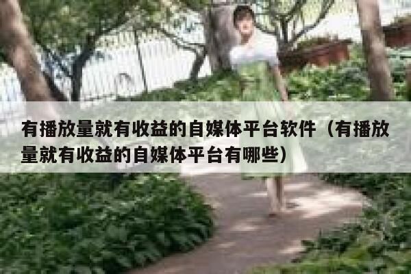 有播放量就有收益的自媒体平台软件（有播放量就有收益的自媒体平台有哪些） 第1张