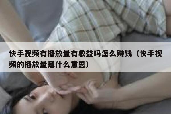 快手视频有播放量有收益吗怎么赚钱（快手视频的播放量是什么意思） 第1张